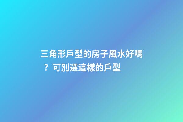 三角形戶型的房子風水好嗎？可別選這樣的戶型